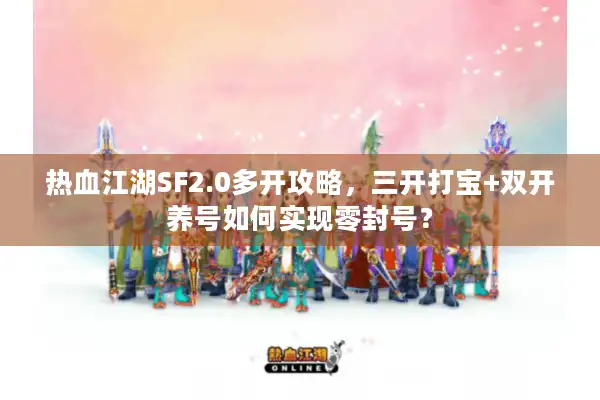 热血江湖SF2.0多开攻略，三开打宝+双开养号如何实现零封号？