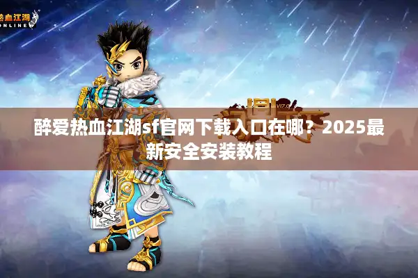 醉爱热血江湖sf官网下载入口在哪？2025最新安全安装教程