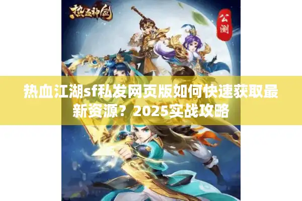 热血江湖sf私发网页版如何快速获取最新资源？2025实战攻略