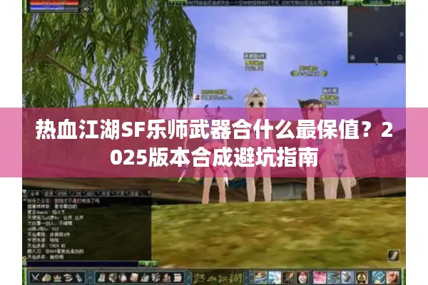 热血江湖SF乐师武器合什么最保值？2025版本合成避坑指南