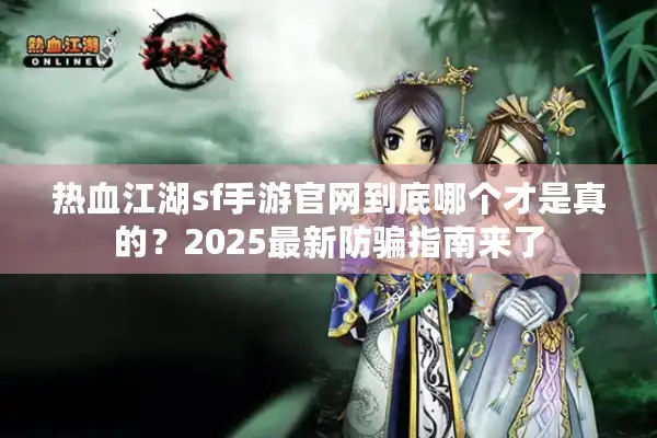 热血江湖sf手游官网到底哪个才是真的？2025最新防骗指南来了