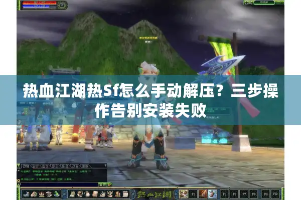 热血江湖热Sf怎么手动解压?三步操作告别安装失败 热血江湖热Sf怎么手动解压?三步操作告别安装失败