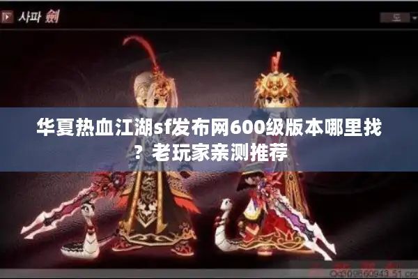 华夏热血江湖sf发布网600级版本哪里找?老玩家亲测推荐 华夏热血江湖sf发布网600级版本哪里找?老玩家亲测推荐