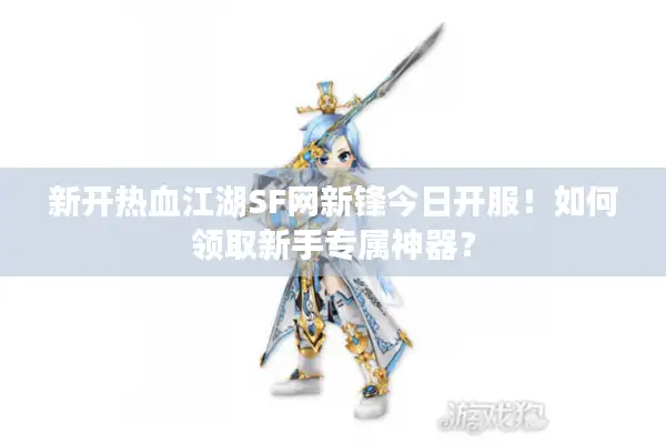 新开热血江湖SF网新锋今日开服!如何领取新手专属神器? 新开热血江湖SF网新锋今日开服!如何领取新手专属神器?