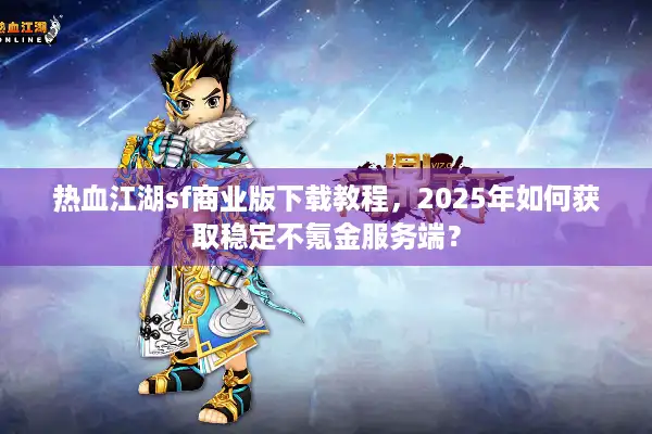 热血江湖sf商业版下载教程，2025年如何获取稳定不氪金服务端？