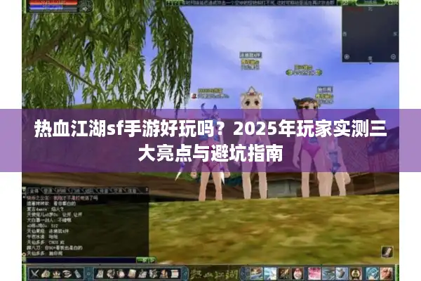 热血江湖sf手游好玩吗？2025年玩家实测三大亮点与避坑指南