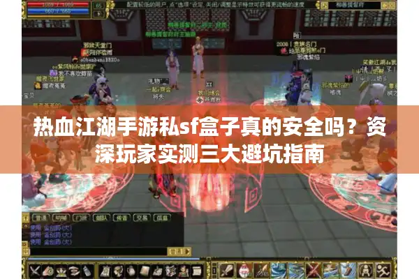 热血江湖手游私sf盒子真的安全吗？资深玩家实测三大避坑指南