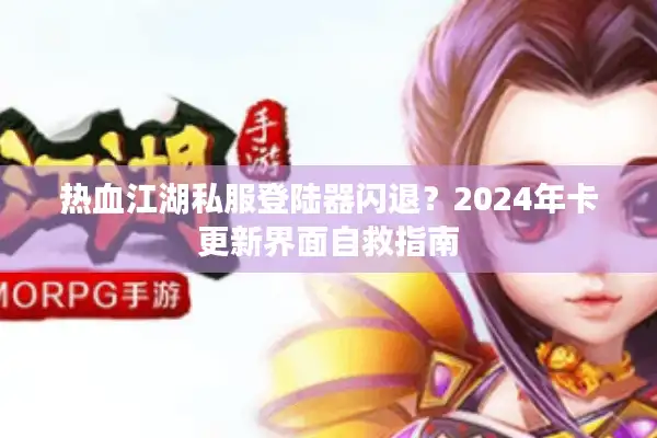 热血江湖私服登陆器闪退？2024年卡更新界面自救指南