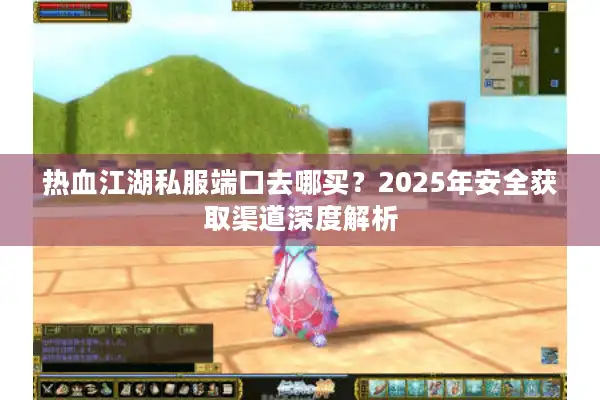 热血江湖私服端口去哪买？2025年安全获取渠道深度解析