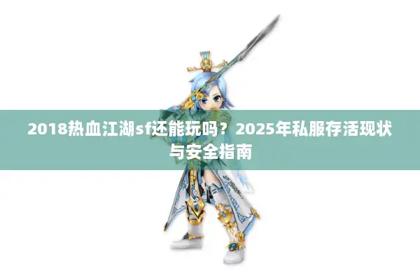 2018热血江湖sf还能玩吗?2025年私服存活现状与安全指南 2018热血江湖sf还能玩吗?2025年私服存活现状与安全指南