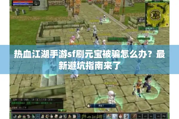 热血江湖手游sf刷元宝被骗怎么办？最新避坑指南来了