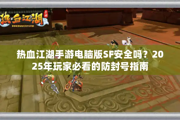 热血江湖手游电脑版SF安全吗？2025年玩家必看的防封号指南