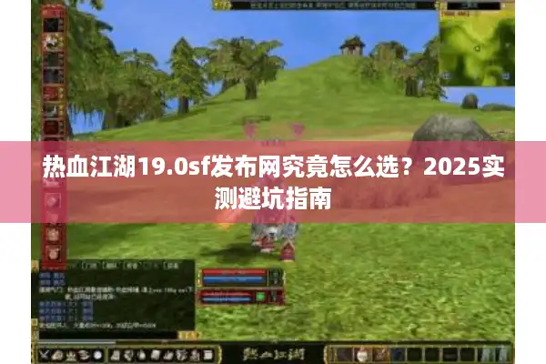 热血江湖19.0sf发布网究竟怎么选？2025实测避坑指南