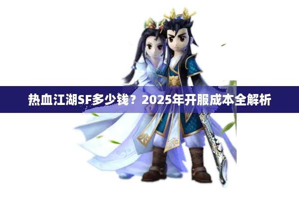 热血江湖SF多少钱？2025年开服成本全解析