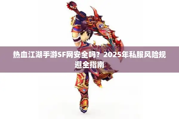 热血江湖手游SF网安全吗?2025年私服风险规避全指南 热血江湖手游SF网安全吗?2025年私服风险规避全指南