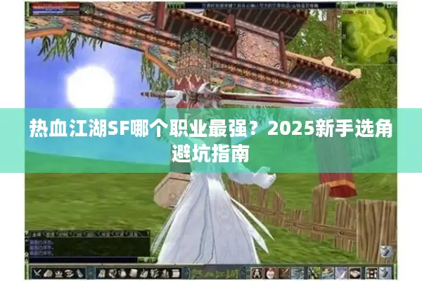 热血江湖SF哪个职业最强?2025新手选角避坑指南 热血江湖SF哪个职业最强?2025新手选角避坑指南