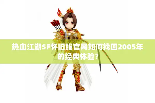 热血江湖SF怀旧服官网如何找回2005年的经典体验？