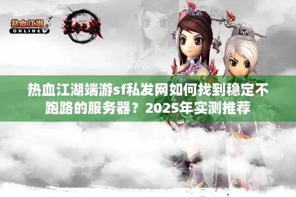 热血江湖端游sf私发网如何找到稳定不跑路的服务器？2025年实测推荐