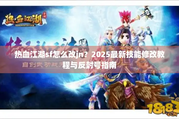 热血江湖sf怎么改jn?2025最新技能修改教程与反封号指南 热血江湖sf怎么改jn?2025最新技能修改教程与反封号指南