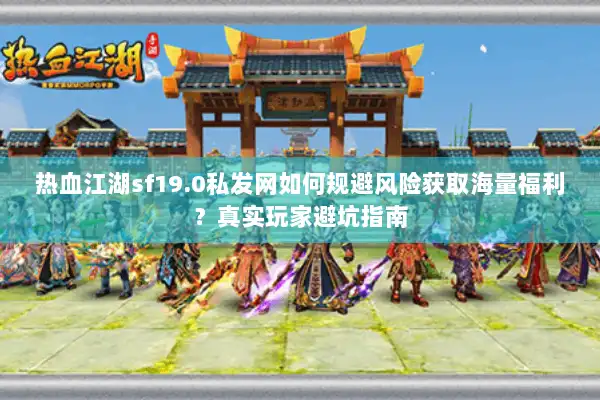 热血江湖sf19.0私发网如何规避风险获取海量福利？真实玩家避坑指南
