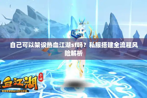 自己可以架设热血江湖sf吗?私服搭建全流程风险解析 自己可以架设热血江湖sf吗?私服搭建全流程风险解析