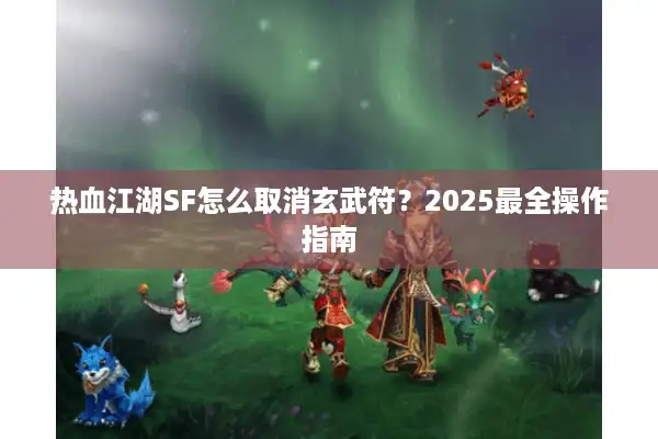 热血江湖SF怎么取消玄武符？2025最全操作指南