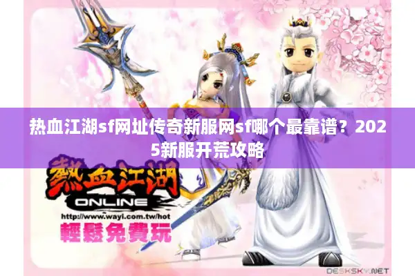 热血江湖sf网址传奇新服网sf哪个最靠谱?2025新服开荒攻略 热血江湖sf网址传奇新服网sf哪个最靠谱?2025新服开荒攻略