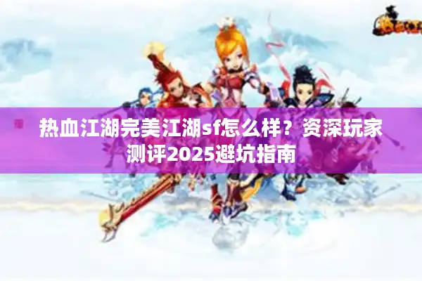 热血江湖完美江湖sf怎么样?资深玩家测评2025避坑指南 热血江湖完美江湖sf怎么样?资深玩家测评2025避坑指南