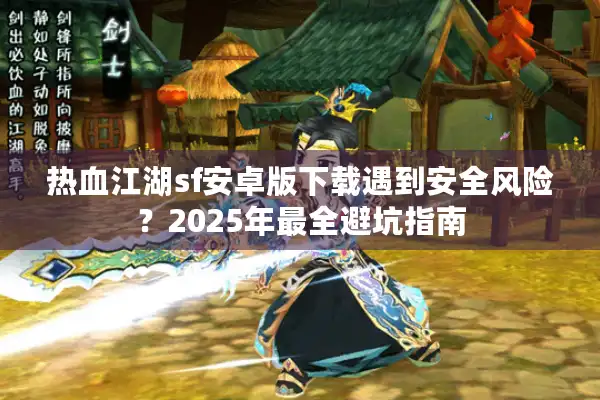 热血江湖sf安卓版下载遇到安全风险？2025年最全避坑指南