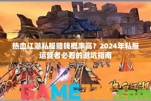 热血江湖私服赔钱概率高？2024年私服运营者必看的避坑指南