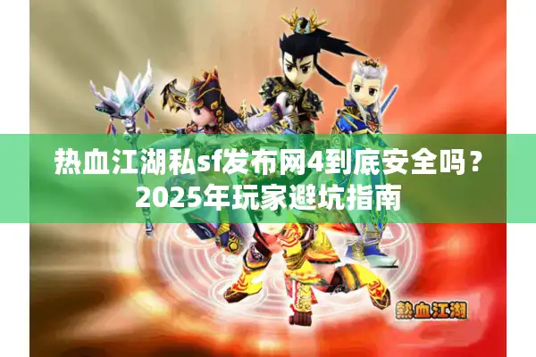 热血江湖私sf发布网4到底安全吗？2025年玩家避坑指南