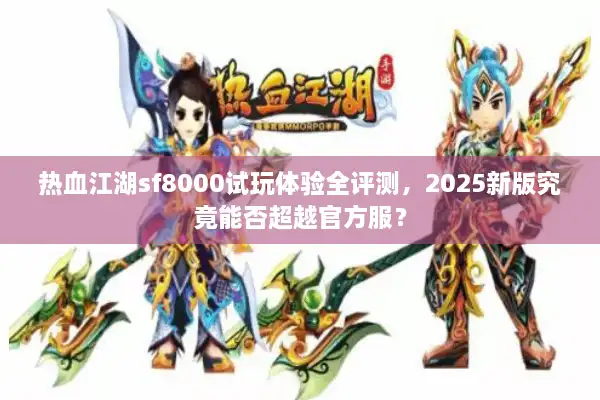 热血江湖sf8000试玩体验全评测，2025新版究竟能否超越官方服？