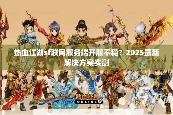 热血江湖sf联网服务端开服不稳？2025最新解决方案实测