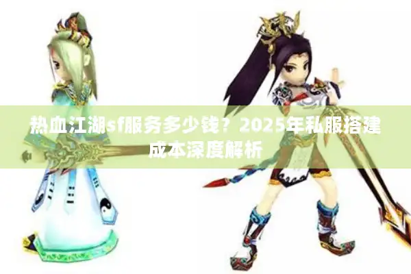 热血江湖sf服务多少钱？2025年私服搭建成本深度解析