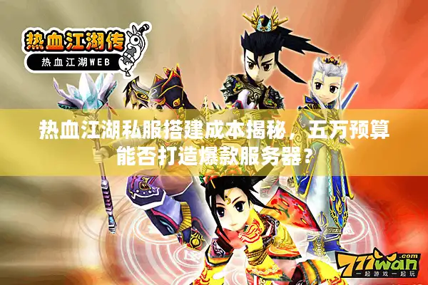 热血江湖私服搭建成本揭秘，五万预算能否打造爆款服务器？