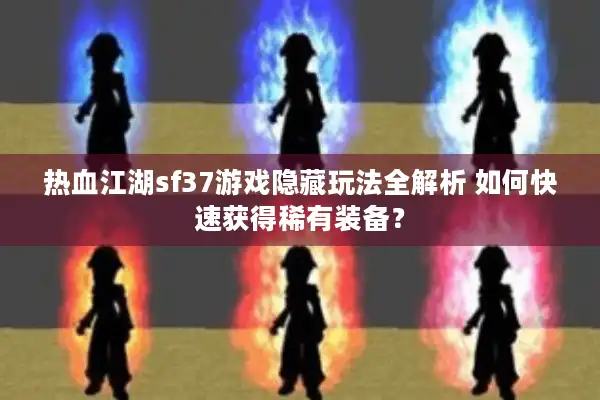 热血江湖sf37游戏隐藏玩法全解析 如何快速获得稀有装备？