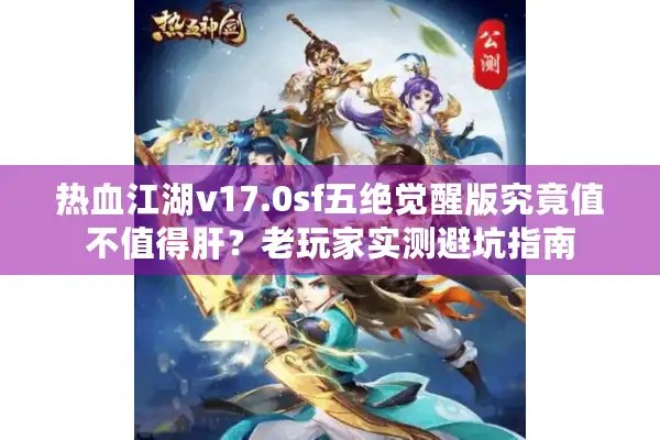 热血江湖v17.0sf五绝觉醒版究竟值不值得肝？老玩家实测避坑指南