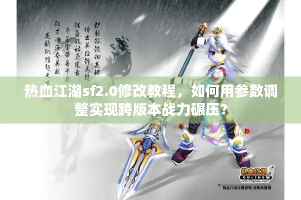 热血江湖sf2.0修改教程，如何用参数调整实现跨版本战力碾压？