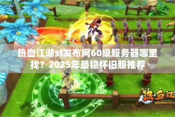 热血江湖sf发布网60级服务器哪里找？2025年最稳怀旧服推荐