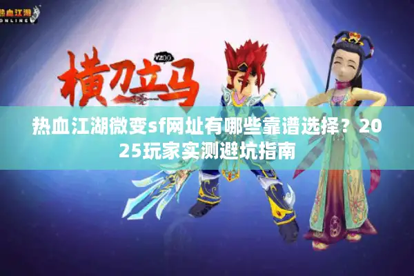 热血江湖微变sf网址有哪些靠谱选择？2025玩家实测避坑指南