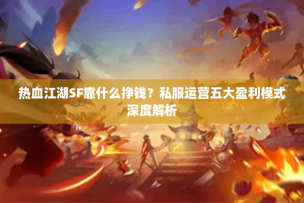 热血江湖SF靠什么挣钱？私服运营五大盈利模式深度解析