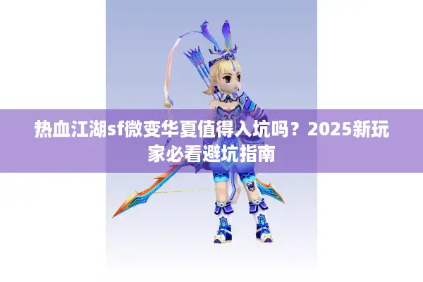 热血江湖sf微变华夏值得入坑吗?2025新玩家必看避坑指南 热血江湖sf微变华夏值得入坑吗?2025新玩家必看避坑指南