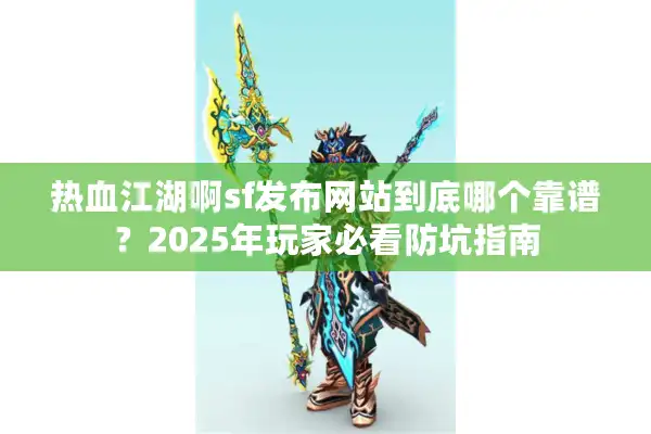 热血江湖啊sf发布网站到底哪个靠谱？2025年玩家必看防坑指南