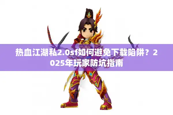 热血江湖私2.0sf如何避免下载陷阱?2025年玩家防坑指南 热血江湖私2.0sf如何避免下载陷阱?2025年玩家防坑指南