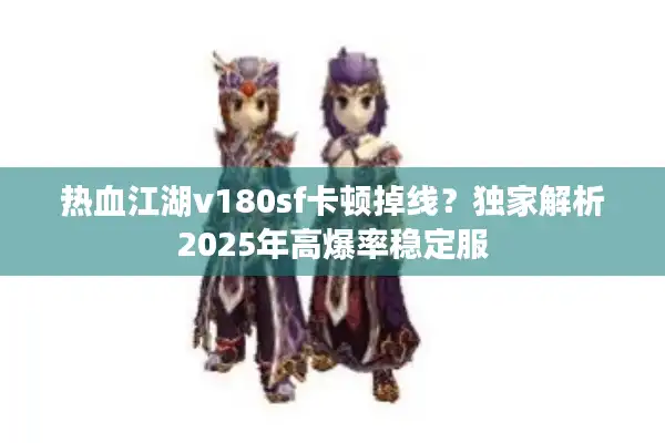 热血江湖v180sf卡顿掉线？独家解析2025年高爆率稳定服