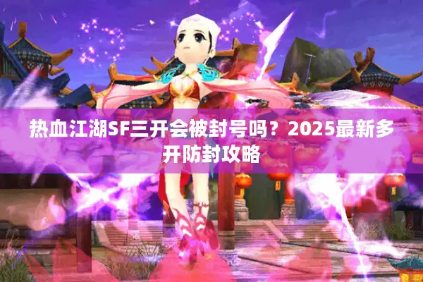 热血江湖SF三开会被封号吗？2025最新多开防封攻略