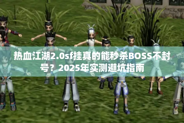 热血江湖2.0sf挂真的能秒杀BOSS不封号？2025年实测避坑指南