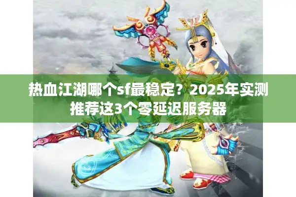 热血江湖哪个sf最稳定？2025年实测推荐这3个零延迟服务器