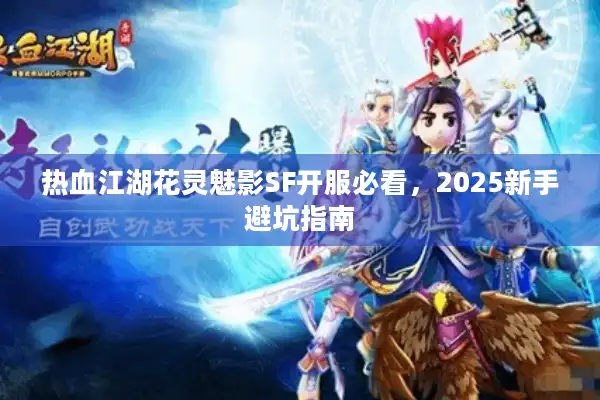 热血江湖花灵魅影SF开服必看,2025新手避坑指南 热血江湖花灵魅影SF开服必看,2025新手避坑指南