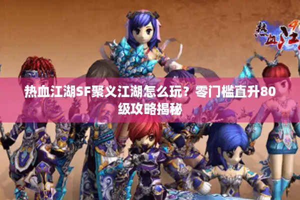 热血江湖SF聚义江湖怎么玩?零门槛直升80级攻略揭秘 热血江湖SF聚义江湖怎么玩?零门槛直升80级攻略揭秘